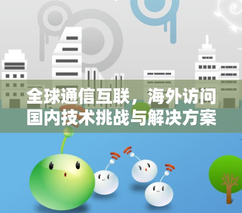 全球通信互联,海外访问国内技术挑战与解决方案 全球通信互联,海外访问国内技术挑战与解决方案