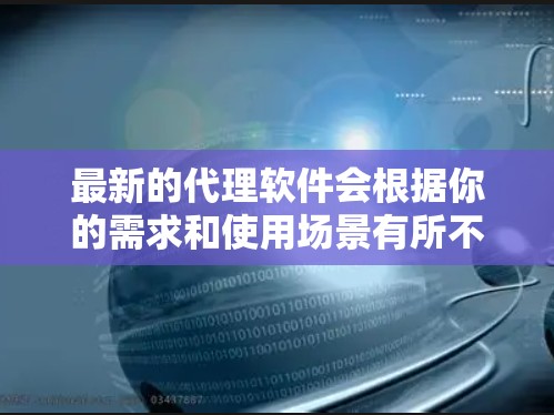 最新的代理软件会根据你的需求和使用场景有所不同。以下是一些常见的代理软件类型及其示例 最新的代理软件会根据你的需求和使用场景有所不同。以下是一些常见的代理软件类型及其示例