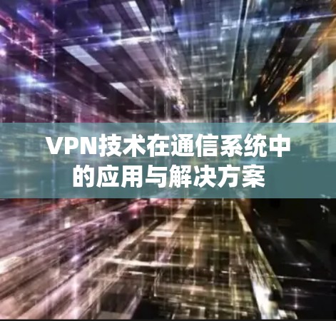 VPN技术在通信系统中的应用与解决方案 VPN技术在通信系统中的应用与解决方案