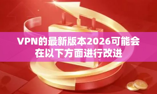 VPN的最新版本2026可能会在以下方面进行改进 VPN的最新版本2026可能会在以下方面进行改进