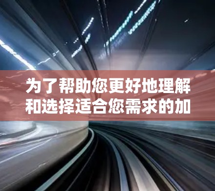 为了帮助您更好地理解和选择适合您需求的加速器工具,我整理了以下信息 为了帮助您更好地理解和选择适合您需求的加速器工具,我整理了以下信息