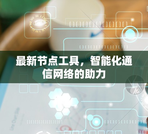 最新节点工具,智能化通信网络的助力 最新节点工具,智能化通信网络的助力
