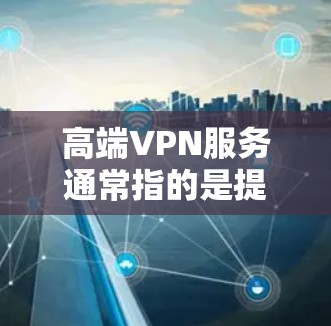 高端VPN服务通常指的是提供高性能、强安全性和高可靠性的虚拟专用网络服务。这些服务主要针对用户对隐私保护、网络安全和高速连接有较高需求的场景。以下是一些知名的高端VPN服务提供商及其特点