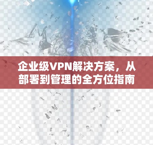 企业级VPN解决方案,从部署到管理的全方位指南 企业级VPN解决方案,从部署到管理的全方位指南