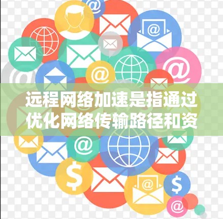远程网络加速是指通过优化网络传输路径和资源分配,提升数据传输效率和用户体验的技术。以下是对远程网络加速的详细分析 远程网络加速是指通过优化网络传输路径和资源分配,提升数据传输效率和用户体验的技术。以下是对远程网络加速的详细分析