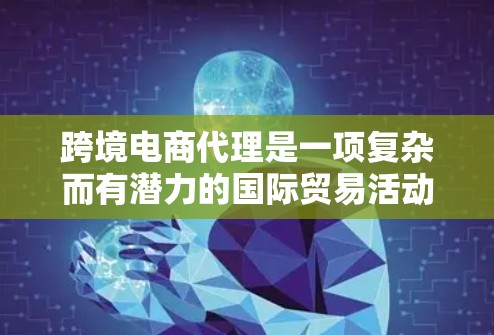 跨境电商代理是一项复杂而有潜力的国际贸易活动，涉及市场调研、产品本地化、销售渠道管理等多个方面。以下是对跨境电商代理的详细分析