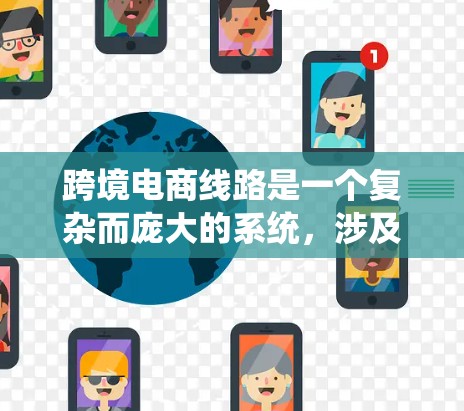 跨境电商线路是一个复杂而庞大的系统,涉及多个国家或地区的多个环节,确保交易的顺利进行。以下是对跨境电商线路的详细分析和总结 跨境电商线路是一个复杂而庞大的系统,涉及多个国家或地区的多个环节,确保交易的顺利进行。以下是对跨境电商线路的详细分析和总结