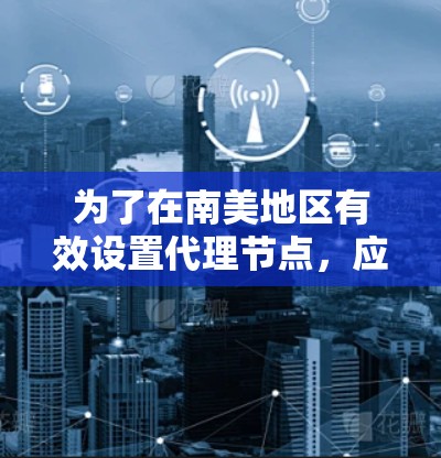 为了在南美地区有效设置代理节点,应综合考虑以下几个方面 为了在南美地区有效设置代理节点,应综合考虑以下几个方面