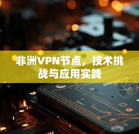 非洲VPN节点,技术挑战与应用实践 非洲VPN节点,技术挑战与应用实践
