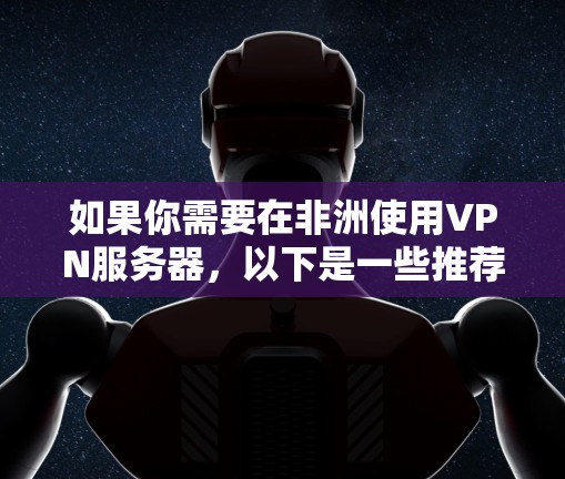 如果你需要在非洲使用VPN服务器,以下是一些推荐的VPN服务和非洲地区的服务器信息 如果你需要在非洲使用VPN服务器,以下是一些推荐的VPN服务和非洲地区的服务器信息