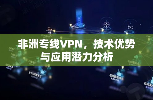 非洲专线VPN,技术优势与应用潜力分析 非洲专线VPN,技术优势与应用潜力分析