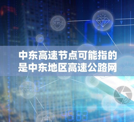 中东高速节点可能指的是中东地区高速公路网络中的关键节点或项目,具体含义取决于上下文。以下是一些可能的解释 中东高速节点可能指的是中东地区高速公路网络中的关键节点或项目,具体含义取决于上下文。以下是一些可能的解释
