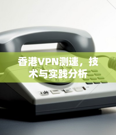 香港VPN测速,技术与实践分析 香港VPN测速,技术与实践分析