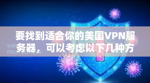 要找到适合你的美国VPN服务器,可以考虑以下几种方法 要找到适合你的美国VPN服务器,可以考虑以下几种方法