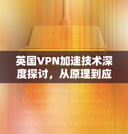 英国VPN加速技术深度探讨,从原理到应用 英国VPN加速技术深度探讨,从原理到应用