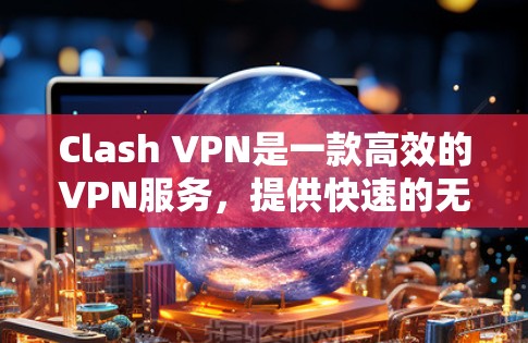 Clash VPN是一款高效的VPN服务,提供快速的无限翻墙功能,适合多种用户需求。以下是详细的Clash VPN教程,帮助您顺利使用 Clash VPN是一款高效的VPN服务,提供快速的无限翻墙功能,适合多种用户需求。以下是详细的Clash VPN教程,帮助您顺利使用