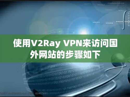 使用V2Ray VPN来访问国外网站的步骤如下 使用V2Ray VPN来访问国外网站的步骤如下
