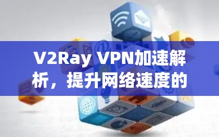 V2Ray VPN加速解析,提升网络速度的秘密 V2Ray VPN加速解析,提升网络速度的秘密