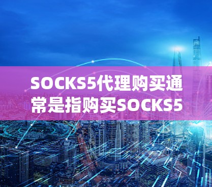 SOCKS5代理购买通常是指购买SOCKS5代理服务器的服务,用于匿名上网、保护隐私或绕过网络限制。以下是一些关于SOCKS5代理购买的详细信息和建议 SOCKS5代理购买通常是指购买SOCKS5代理服务器的服务,用于匿名上网、保护隐私或绕过网络限制。以下是一些关于SOCKS5代理购买的详细信息和建议