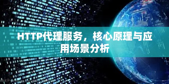 HTTP代理服务,核心原理与应用场景分析 HTTP代理服务,核心原理与应用场景分析