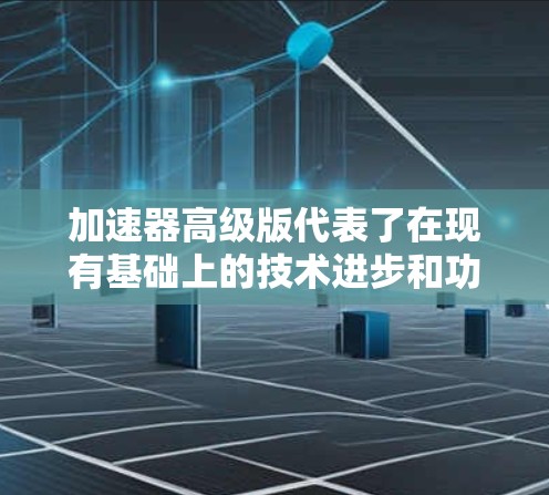 加速器高级版代表了在现有基础上的技术进步和功能提升,旨在满足更高需求的实验和研究。以下是加速器高级版的详细特点 加速器高级版代表了在现有基础上的技术进步和功能提升,旨在满足更高需求的实验和研究。以下是加速器高级版的详细特点