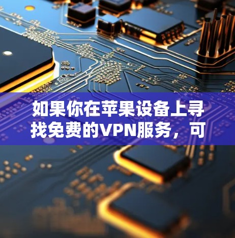 如果你在苹果设备上寻找免费的VPN服务,可以考虑以下几种选项 如果你在苹果设备上寻找免费的VPN服务,可以考虑以下几种选项