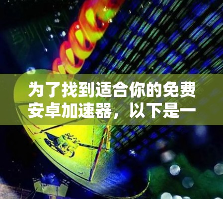 为了找到适合你的免费安卓加速器,以下是一个有条理的解决方案 为了找到适合你的免费安卓加速器,以下是一个有条理的解决方案