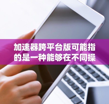 加速器跨平台版可能指的是一种能够在不同操作系统或平台上运行的加速器软件或硬件设备。加速器通常用于优化计算性能,例如提高数据处理速度或图形渲染能力。以下是一些可能的解释和相关信息 加速器跨平台版可能指的是一种能够在不同操作系统或平台上运行的加速器软件或硬件设备。加速器通常用于优化计算性能,例如提高数据处理速度或图形渲染能力。以下是一些可能的解释和相关信息