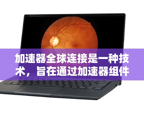 加速器全球连接是一种技术,旨在通过加速器组件在数据中心之间建立高效的通信通道,以优化数据传输和处理。以下是对这一概念的详细分析 加速器全球连接是一种技术,旨在通过加速器组件在数据中心之间建立高效的通信通道,以优化数据传输和处理。以下是对这一概念的详细分析