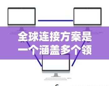 全球连接方案是一个涵盖多个领域的复杂系统工程,旨在通过技术创新和国际合作,促进全球信息和资源的高效互联互通。以下是对这一方案的详细分析和展望 全球连接方案是一个涵盖多个领域的复杂系统工程,旨在通过技术创新和国际合作,促进全球信息和资源的高效互联互通。以下是对这一方案的详细分析和展望