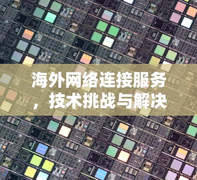 海外网络连接服务,技术挑战与解决方案 海外网络连接服务,技术挑战与解决方案