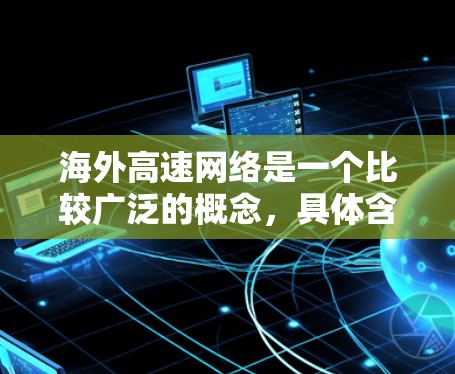海外高速网络是一个比较广泛的概念,具体含义可能因上下文而异。以下是一些可能的解释和相关信息 海外高速网络是一个比较广泛的概念,具体含义可能因上下文而异。以下是一些可能的解释和相关信息
