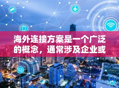 海外连接方案是一个广泛的概念,通常涉及企业或个人在国际环境中进行业务合作、数据交换或信息传输时的策略和计划。以下是一些常见的海外连接方案的关键要素和建议 海外连接方案是一个广泛的概念,通常涉及企业或个人在国际环境中进行业务合作、数据交换或信息传输时的策略和计划。以下是一些常见的海外连接方案的关键要素和建议