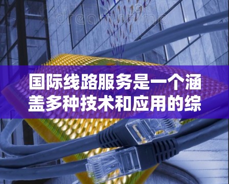 国际线路服务是一个涵盖多种技术和应用的综合通信解决方案,广泛应用于全球化的商业和社会领域。以下是对国际线路服务的详细分析 国际线路服务是一个涵盖多种技术和应用的综合通信解决方案,广泛应用于全球化的商业和社会领域。以下是对国际线路服务的详细分析