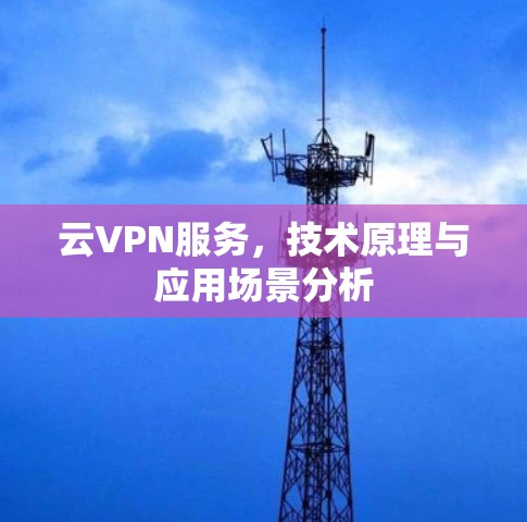 云VPN服务,技术原理与应用场景分析 云VPN服务,技术原理与应用场景分析