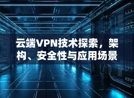 云端VPN技术探索,架构、安全性与应用场景分析 云端VPN技术探索,架构、安全性与应用场景分析