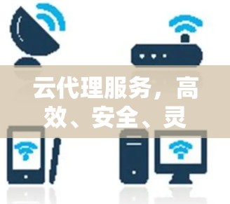 云代理服务,高效、安全、灵活的通信解决方案 云代理服务,高效、安全、灵活的通信解决方案