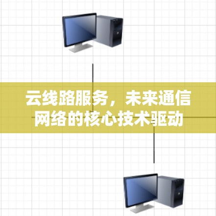 云线路服务,未来通信网络的核心技术驱动 云线路服务,未来通信网络的核心技术驱动