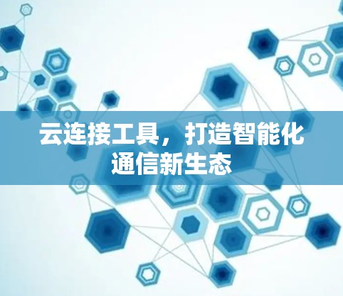 云连接工具,打造智能化通信新生态 云连接工具,打造智能化通信新生态