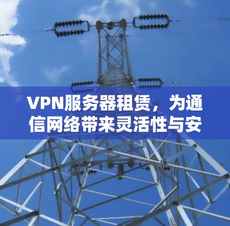VPN服务器租赁,为通信网络带来灵活性与安全性 VPN服务器租赁,为通信网络带来灵活性与安全性