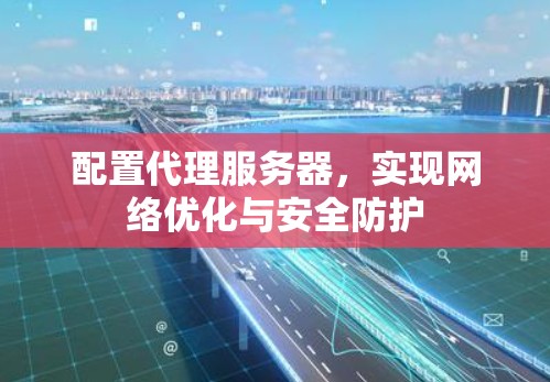 配置代理服务器,实现网络优化与安全防护 配置代理服务器,实现网络优化与安全防护