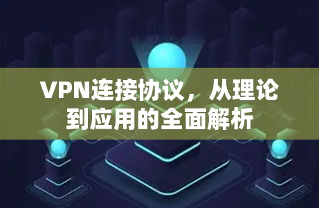 VPN连接协议,从理论到应用的全面解析 VPN连接协议,从理论到应用的全面解析