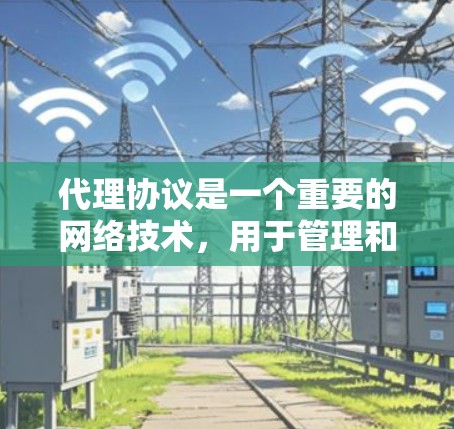 代理协议是一个重要的网络技术，用于管理和优化网络流量。以下是对代理协议的全面总结，帮助您理解其工作原理、类型、应用和未来趋势