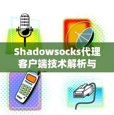 Shadowsocks代理客户端技术解析与应用分析 Shadowsocks代理客户端技术解析与应用分析