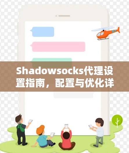 Shadowsocks代理设置指南,配置与优化详解 Shadowsocks代理设置指南,配置与优化详解
