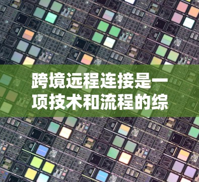 跨境远程连接是一项技术和流程的综合应用,涉及多个方面。以下是对跨境远程连接的详细分析和总结 跨境远程连接是一项技术和流程的综合应用,涉及多个方面。以下是对跨境远程连接的详细分析和总结