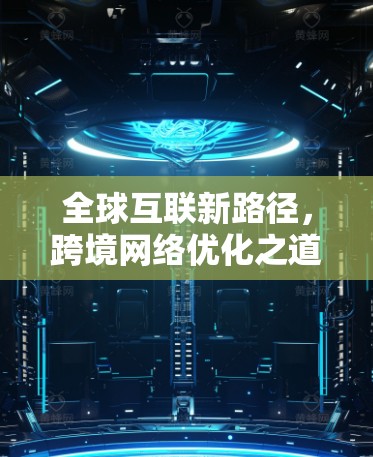 全球互联新路径,跨境网络优化之道 全球互联新路径,跨境网络优化之道