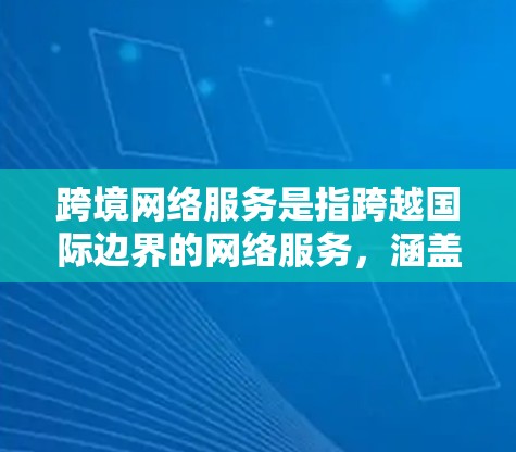 跨境网络服务是指跨越国际边界的网络服务,涵盖互联网、云计算、数据安全、网络设备等多个方面。以下是对跨境网络服务的详细分析 跨境网络服务是指跨越国际边界的网络服务,涵盖互联网、云计算、数据安全、网络设备等多个方面。以下是对跨境网络服务的详细分析