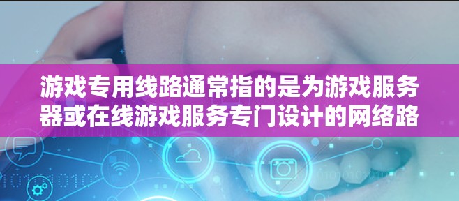 游戏专用线路通常指的是为游戏服务器或在线游戏服务专门设计的网络路由器或QoS(质量服务)策略,旨在优化游戏网络性能,减少延迟,提高带宽利用率。以下是一些可能的解释和应用场景 游戏专用线路通常指的是为游戏服务器或在线游戏服务专门设计的网络路由器或QoS(质量服务)策略,旨在优化游戏网络性能,减少延迟,提高带宽利用率。以下是一些可能的解释和应用场景