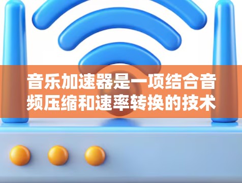 音乐加速器是一项结合音频压缩和速率转换的技术,旨在在有限的时间内提供更快的音乐播放体验,同时尽量减少音质损失。以下是对音乐加速器的详细分析 音乐加速器是一项结合音频压缩和速率转换的技术,旨在在有限的时间内提供更快的音乐播放体验,同时尽量减少音质损失。以下是对音乐加速器的详细分析